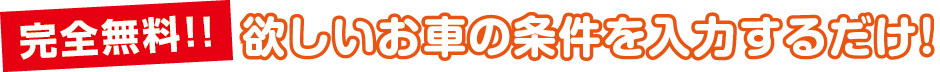 完全無料!!欲しいお車の条件を入力するだけ